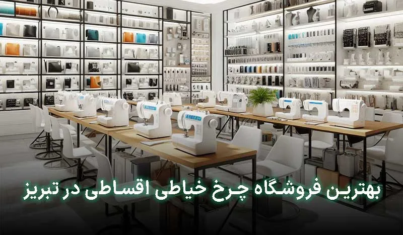 4 تا از بهترین فروشگاه چرخ خیاطی اقساطی در تبریز | آدرس + تلفن تماس