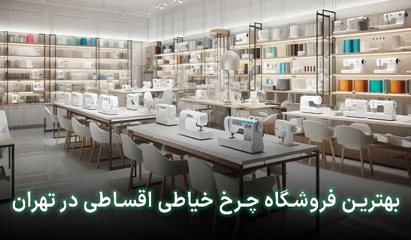 بهترین فروشگاه چرخ خیاطی اقساطی در تهران کجاست؟ آدرس + تلفن تماس