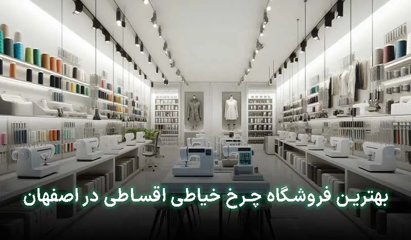 4 تا از بهترین فروشگاه چرخ خیاطی اقساطی در اصفهان | آدرس + تلفن تماس